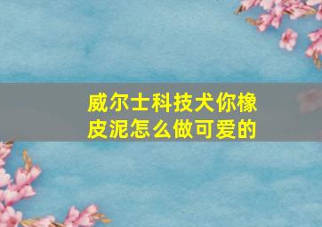 威尔士科技犬你橡皮泥怎么做可爱的