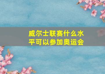 威尔士联赛什么水平可以参加奥运会