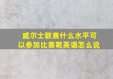 威尔士联赛什么水平可以参加比赛呢英语怎么说