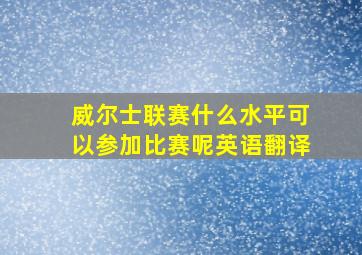 威尔士联赛什么水平可以参加比赛呢英语翻译