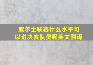 威尔士联赛什么水平可以进决赛队员呢英文翻译