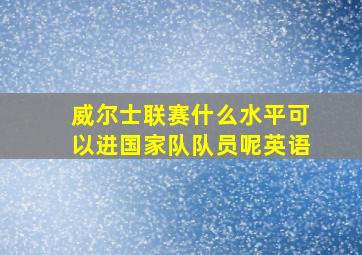 威尔士联赛什么水平可以进国家队队员呢英语