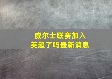 威尔士联赛加入英超了吗最新消息