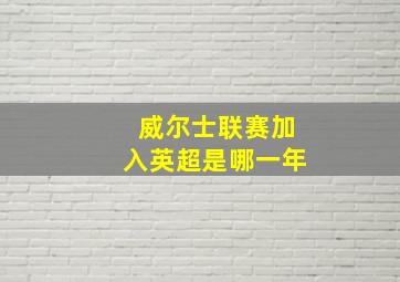 威尔士联赛加入英超是哪一年