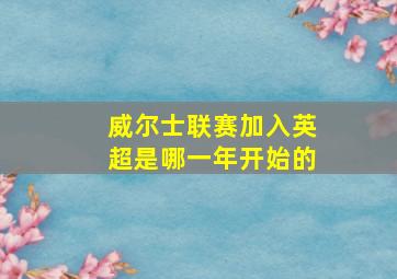 威尔士联赛加入英超是哪一年开始的