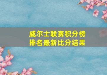 威尔士联赛积分榜排名最新比分结果