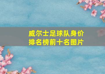 威尔士足球队身价排名榜前十名图片