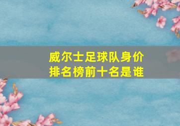 威尔士足球队身价排名榜前十名是谁