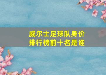 威尔士足球队身价排行榜前十名是谁