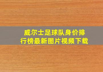 威尔士足球队身价排行榜最新图片视频下载