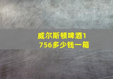 威尔斯顿啤酒1756多少钱一箱