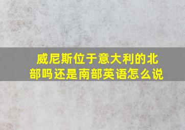 威尼斯位于意大利的北部吗还是南部英语怎么说