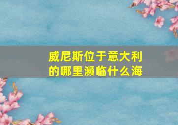 威尼斯位于意大利的哪里濒临什么海