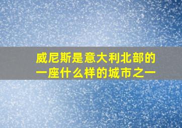 威尼斯是意大利北部的一座什么样的城市之一