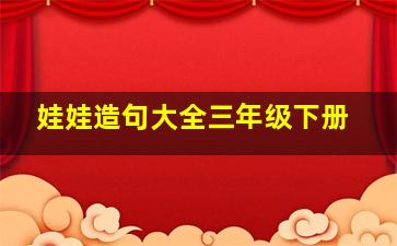 娃娃造句大全三年级下册