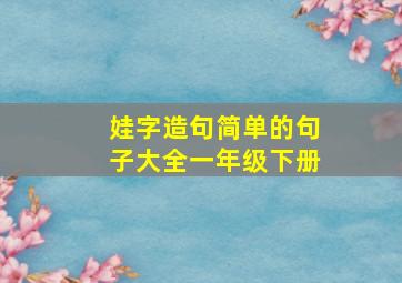 娃字造句简单的句子大全一年级下册