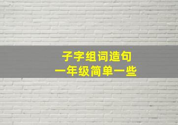 子字组词造句一年级简单一些