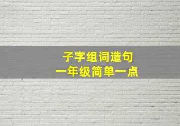 子字组词造句一年级简单一点