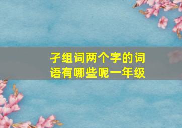 孑组词两个字的词语有哪些呢一年级