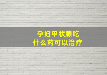 孕妇甲状腺吃什么药可以治疗