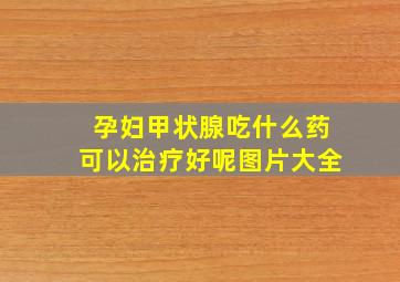 孕妇甲状腺吃什么药可以治疗好呢图片大全