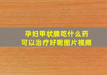 孕妇甲状腺吃什么药可以治疗好呢图片视频