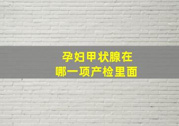 孕妇甲状腺在哪一项产检里面