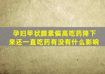 孕妇甲状腺素偏高吃药降下来还一直吃药有没有什么影响