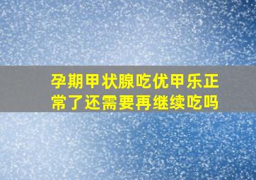 孕期甲状腺吃优甲乐正常了还需要再继续吃吗