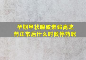 孕期甲状腺激素偏高吃药正常后什么时候停药呢