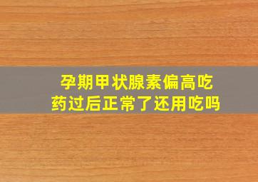 孕期甲状腺素偏高吃药过后正常了还用吃吗