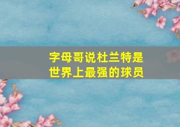 字母哥说杜兰特是世界上最强的球员