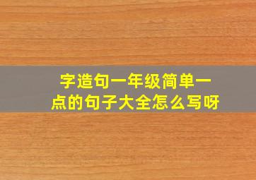 字造句一年级简单一点的句子大全怎么写呀