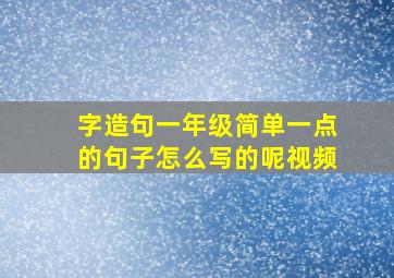 字造句一年级简单一点的句子怎么写的呢视频