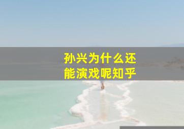 孙兴为什么还能演戏呢知乎