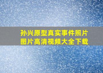 孙兴原型真实事件照片图片高清视频大全下载