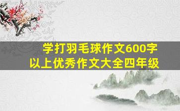 学打羽毛球作文600字以上优秀作文大全四年级