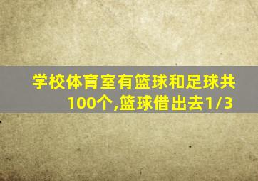 学校体育室有篮球和足球共100个,篮球借出去1/3