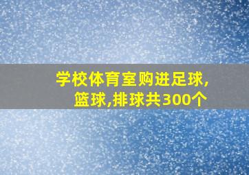 学校体育室购进足球,篮球,排球共300个