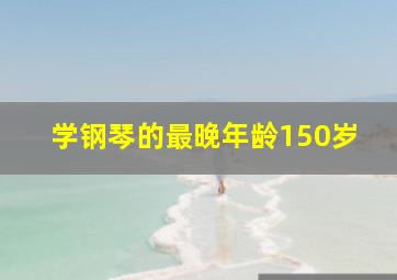 学钢琴的最晚年龄150岁