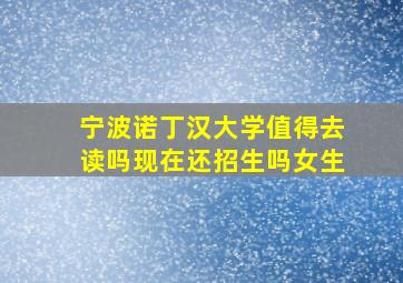 宁波诺丁汉大学值得去读吗现在还招生吗女生