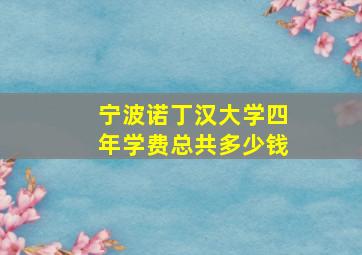 宁波诺丁汉大学四年学费总共多少钱