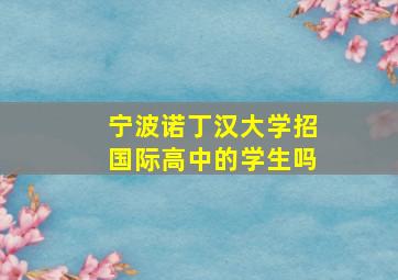 宁波诺丁汉大学招国际高中的学生吗