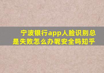 宁波银行app人脸识别总是失败怎么办呢安全吗知乎