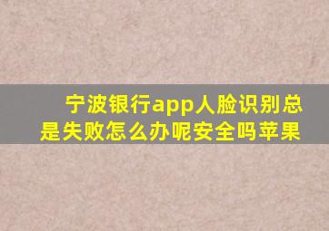 宁波银行app人脸识别总是失败怎么办呢安全吗苹果