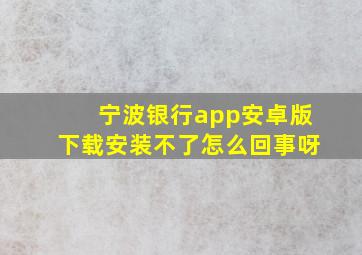 宁波银行app安卓版下载安装不了怎么回事呀