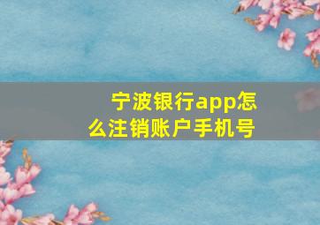 宁波银行app怎么注销账户手机号