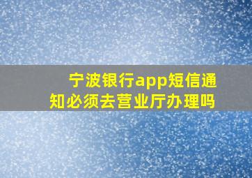 宁波银行app短信通知必须去营业厅办理吗