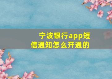 宁波银行app短信通知怎么开通的