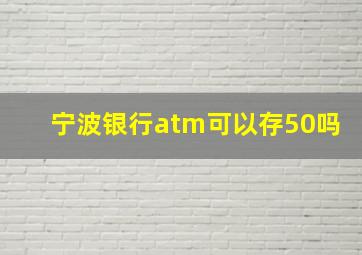 宁波银行atm可以存50吗